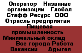 Оператор › Название организации ­ Глобал Стафф Ресурс, ООО › Отрасль предприятия ­ Пищевая промышленность › Минимальный оклад ­ 25 000 - Все города Работа » Вакансии   . Адыгея респ.,Адыгейск г.